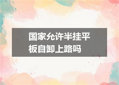 国家允许半挂平板自卸上路吗