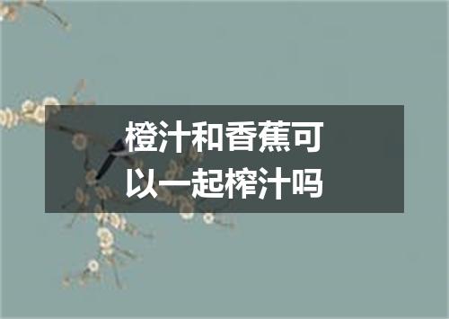橙汁和香蕉可以一起榨汁吗
