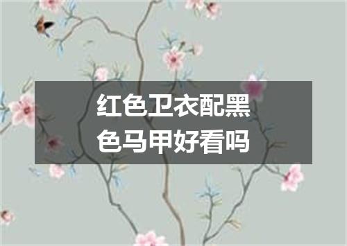 红色卫衣配黑色马甲好看吗