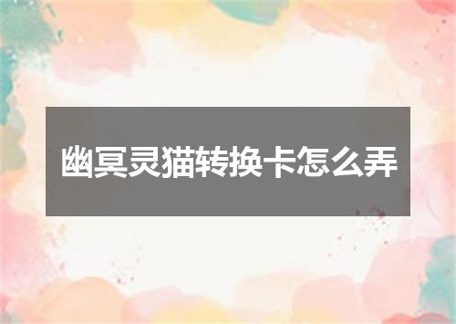 幽冥灵猫转换卡怎么弄