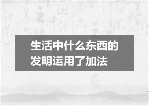 生活中什么东西的发明运用了加法
