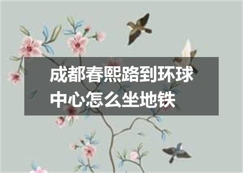 成都春熙路到环球中心怎么坐地铁