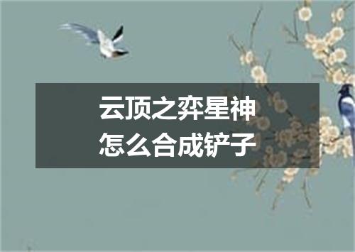 云顶之弈星神怎么合成铲子