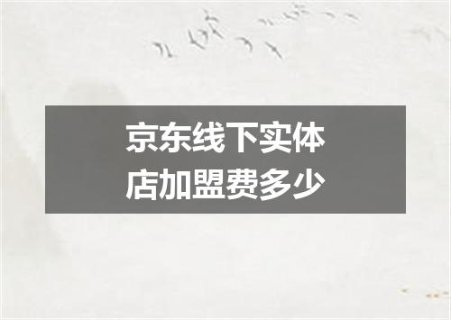 京东线下实体店加盟费多少