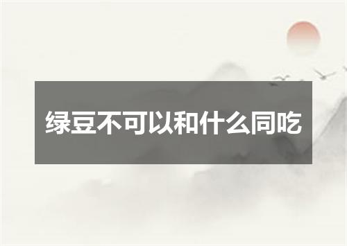 绿豆不可以和什么同吃