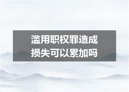 滥用职权罪造成损失可以累加吗