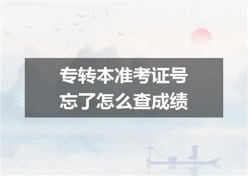 专转本准考证号忘了怎么查成绩