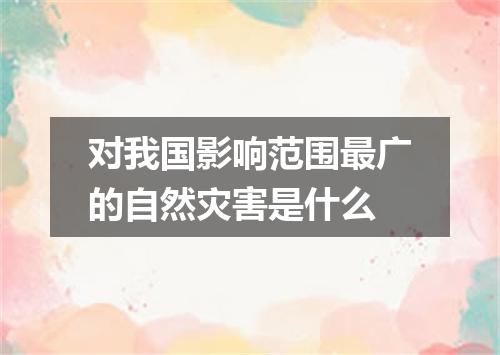 对我国影响范围最广的自然灾害是什么