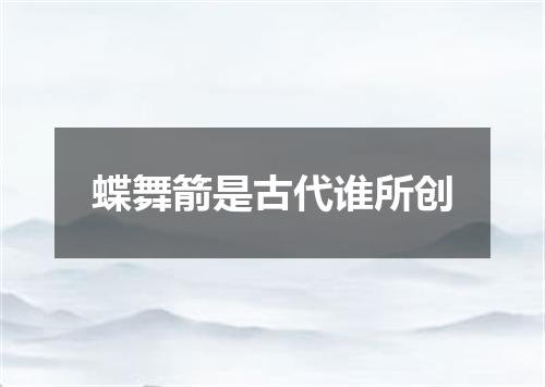 蝶舞箭是古代谁所创