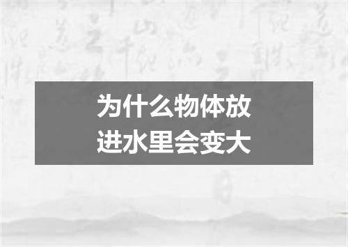 为什么物体放进水里会变大