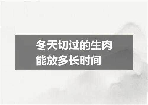 冬天切过的生肉能放多长时间