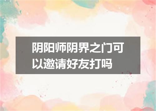 阴阳师阴界之门可以邀请好友打吗