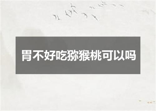 胃不好吃猕猴桃可以吗