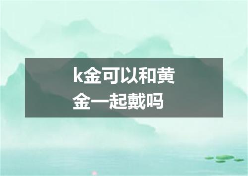 k金可以和黄金一起戴吗