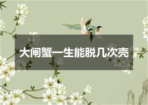 大闸蟹一生能脱几次壳