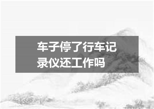 车子停了行车记录仪还工作吗
