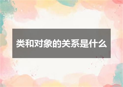类和对象的关系是什么