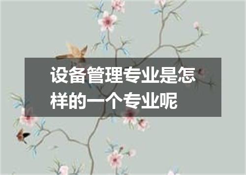 设备管理专业是怎样的一个专业呢