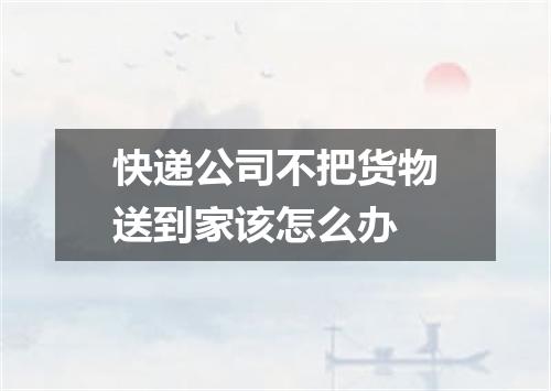 快递公司不把货物送到家该怎么办