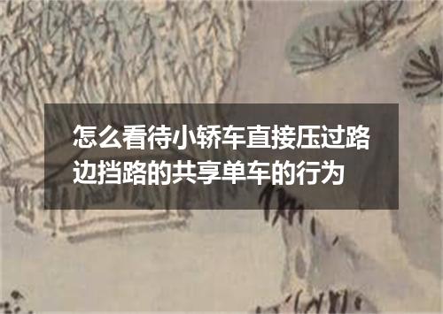 怎么看待小轿车直接压过路边挡路的共享单车的行为