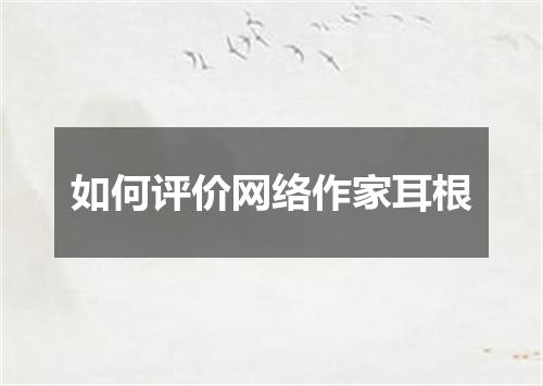 如何评价网络作家耳根