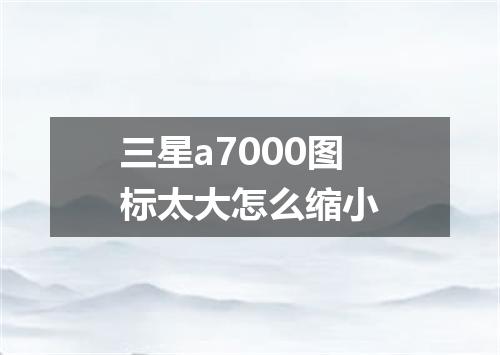 三星a7000图标太大怎么缩小
