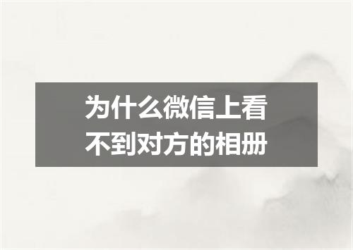 为什么微信上看不到对方的相册