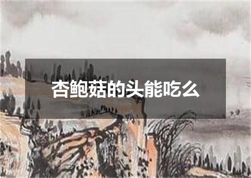 杏鲍菇的头能吃么