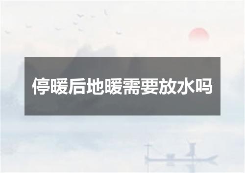 停暖后地暖需要放水吗