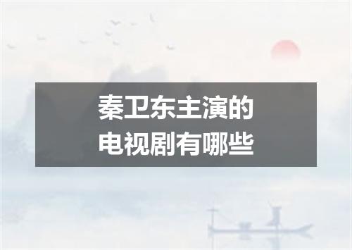 秦卫东主演的电视剧有哪些