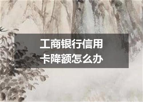 工商银行信用卡降额怎么办