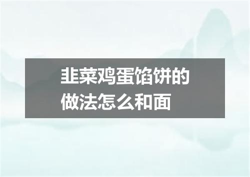 韭菜鸡蛋馅饼的做法怎么和面