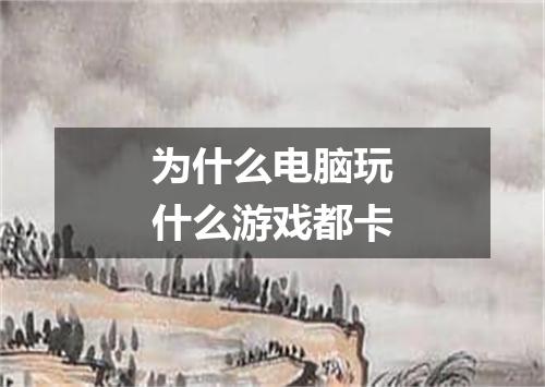 为什么电脑玩什么游戏都卡