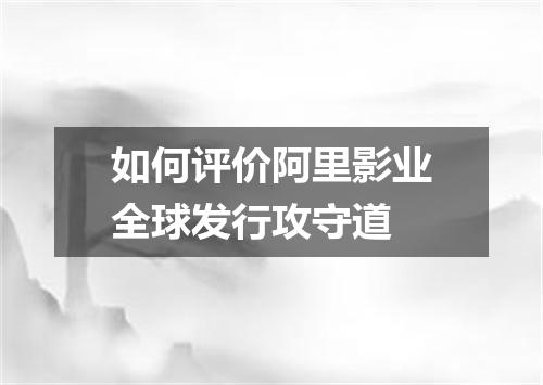 如何评价阿里影业全球发行攻守道