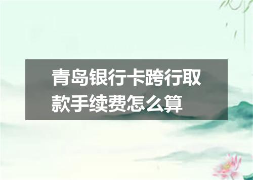 青岛银行卡跨行取款手续费怎么算