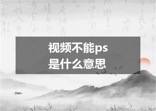 视频不能ps是什么意思