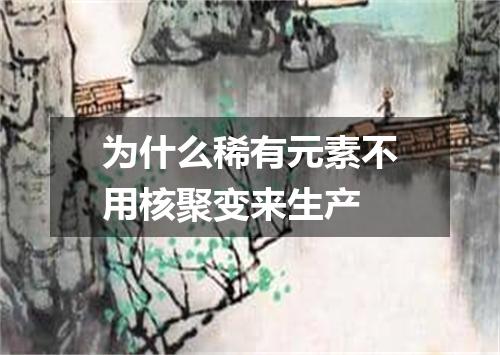 为什么稀有元素不用核聚变来生产