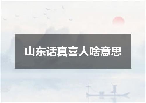 山东话真喜人啥意思