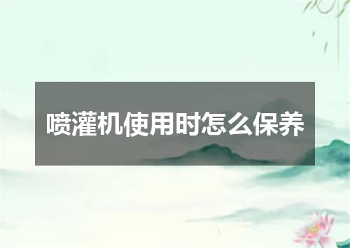 喷灌机使用时怎么保养