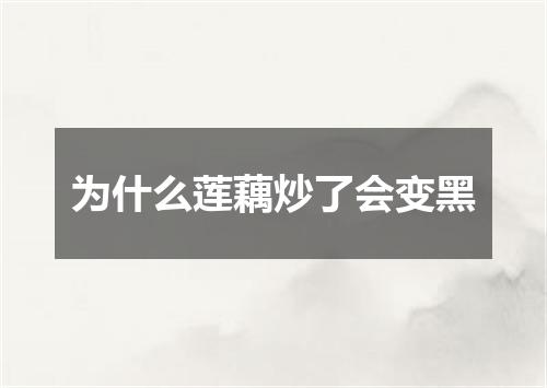 为什么莲藕炒了会变黑