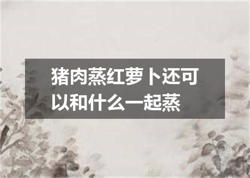 猪肉蒸红萝卜还可以和什么一起蒸