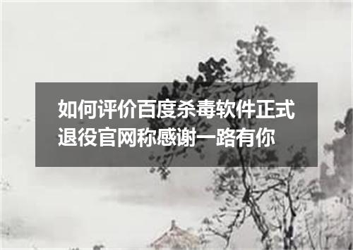 如何评价百度杀毒软件正式退役官网称感谢一路有你