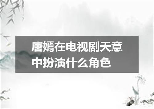 唐嫣在电视剧天意中扮演什么角色