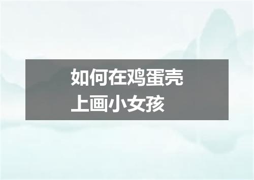 如何在鸡蛋壳上画小女孩