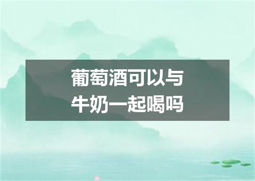 葡萄酒可以与牛奶一起喝吗