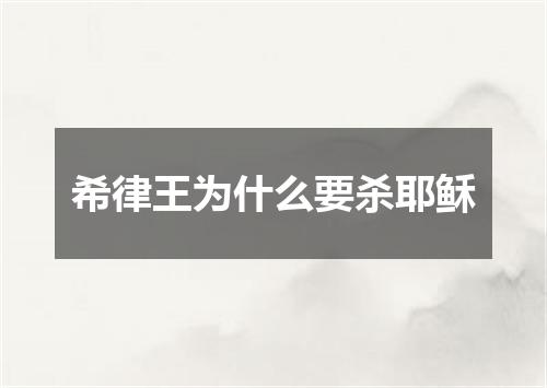 希律王为什么要杀耶稣