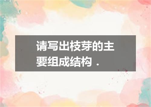 请写出枝芽的主要组成结构．
