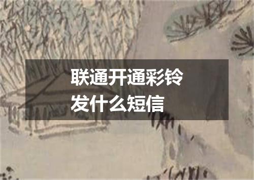 联通开通彩铃发什么短信