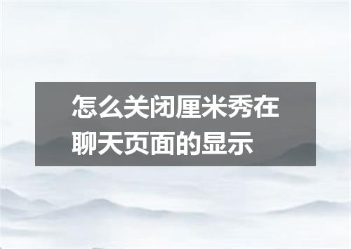 怎么关闭厘米秀在聊天页面的显示
