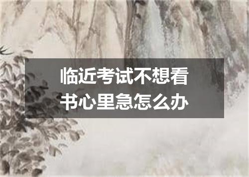 临近考试不想看书心里急怎么办